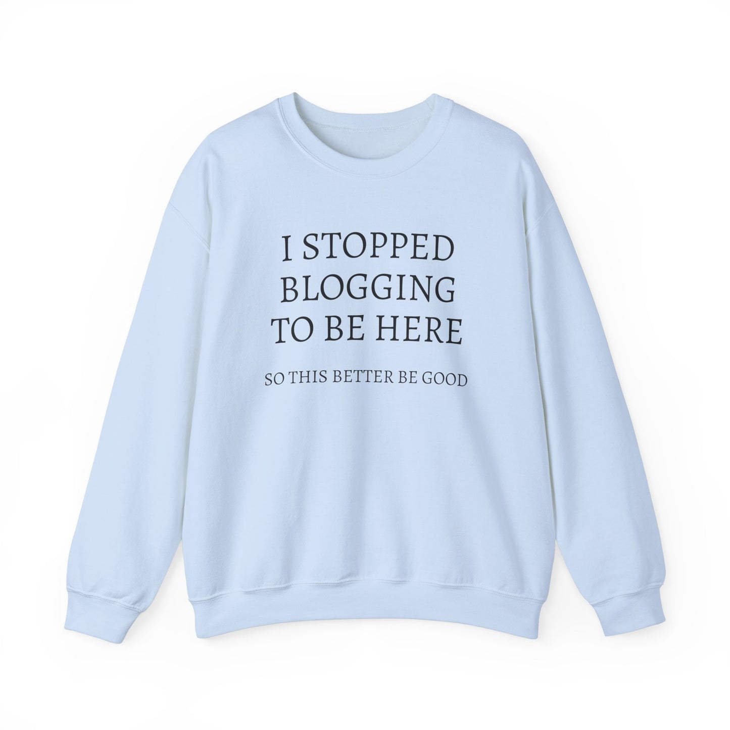 I STOPPED BLOGGING TO BE HERE, SO THIS BETTER BE GOOD Heavy Blend™ Sweatshirt