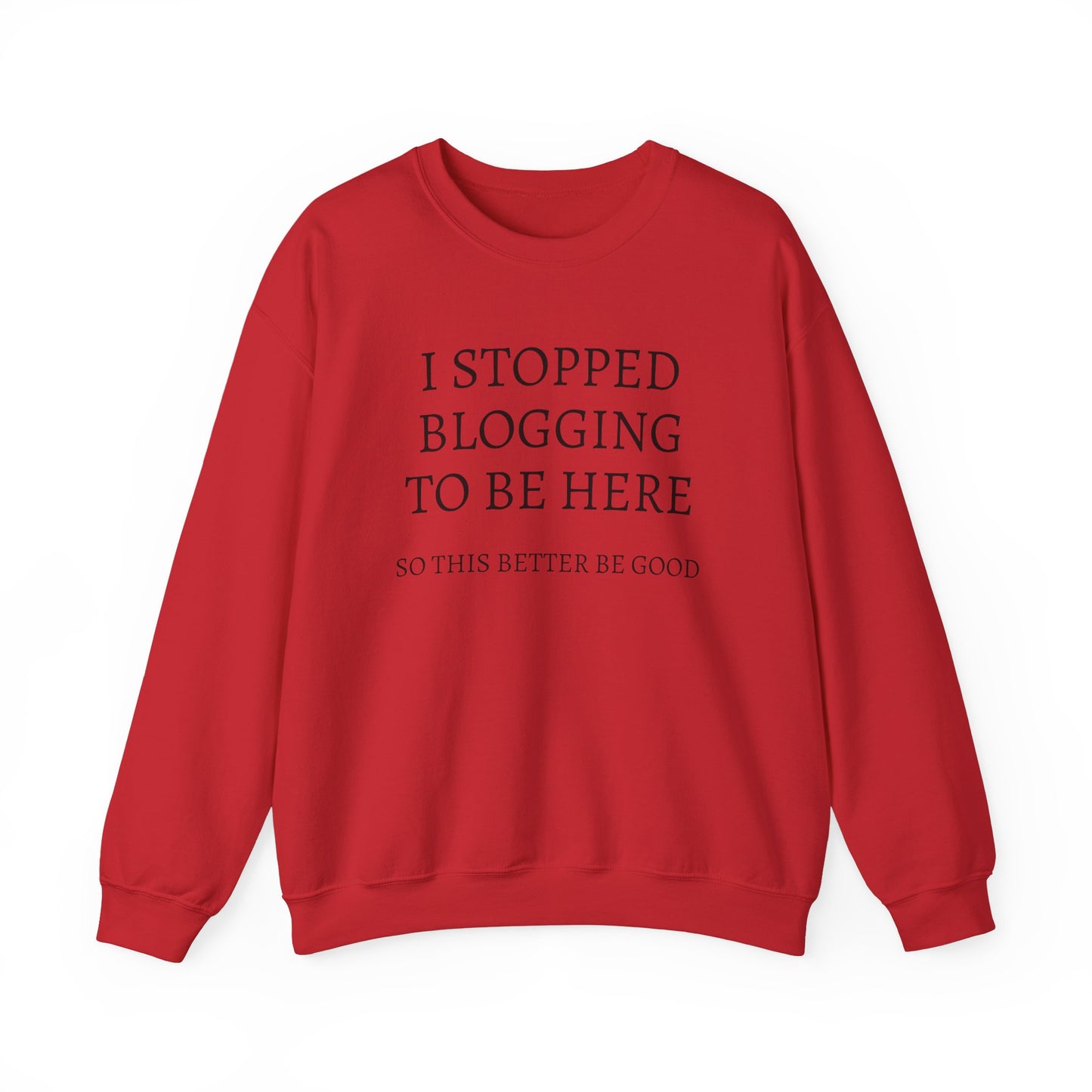 I STOPPED BLOGGING TO BE HERE, SO THIS BETTER BE GOOD Heavy Blend™ Sweatshirt