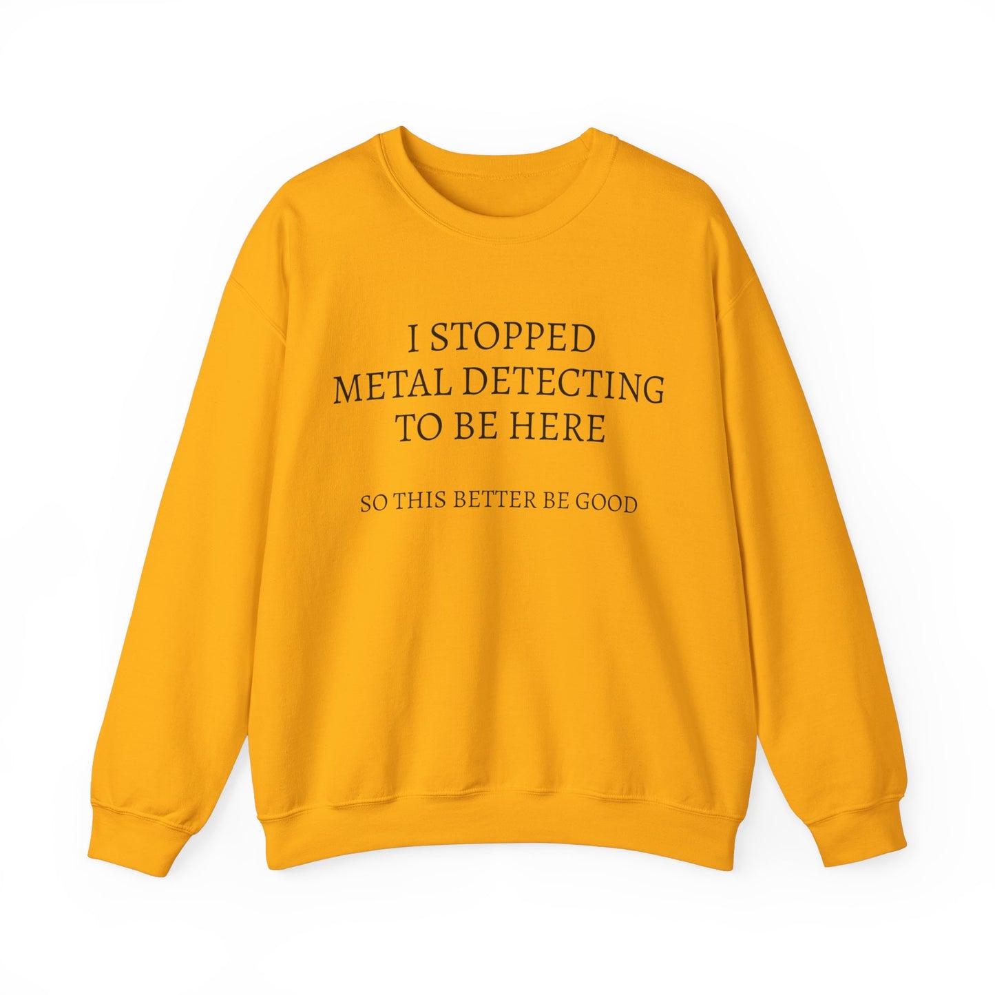 I STOPPED METAL DETECTING TO BE HERE, SO THIS BETTER BE GOOD Heavy Blend™ Sweatshirt