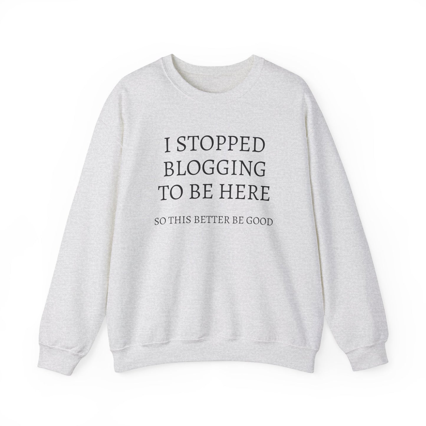 I STOPPED BLOGGING TO BE HERE, SO THIS BETTER BE GOOD Heavy Blend™ Sweatshirt