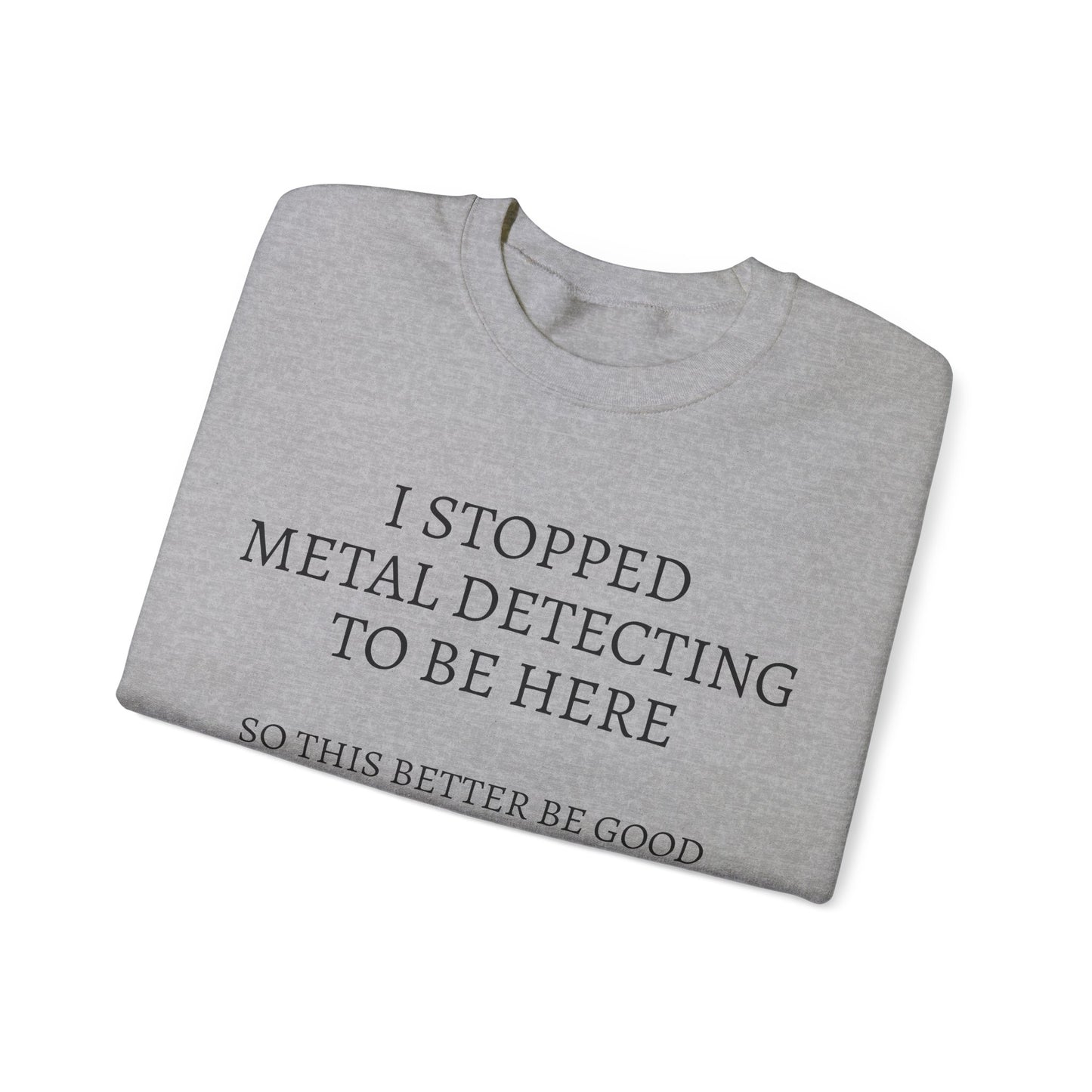 I STOPPED METAL DETECTING TO BE HERE, SO THIS BETTER BE GOOD Heavy Blend™ Sweatshirt