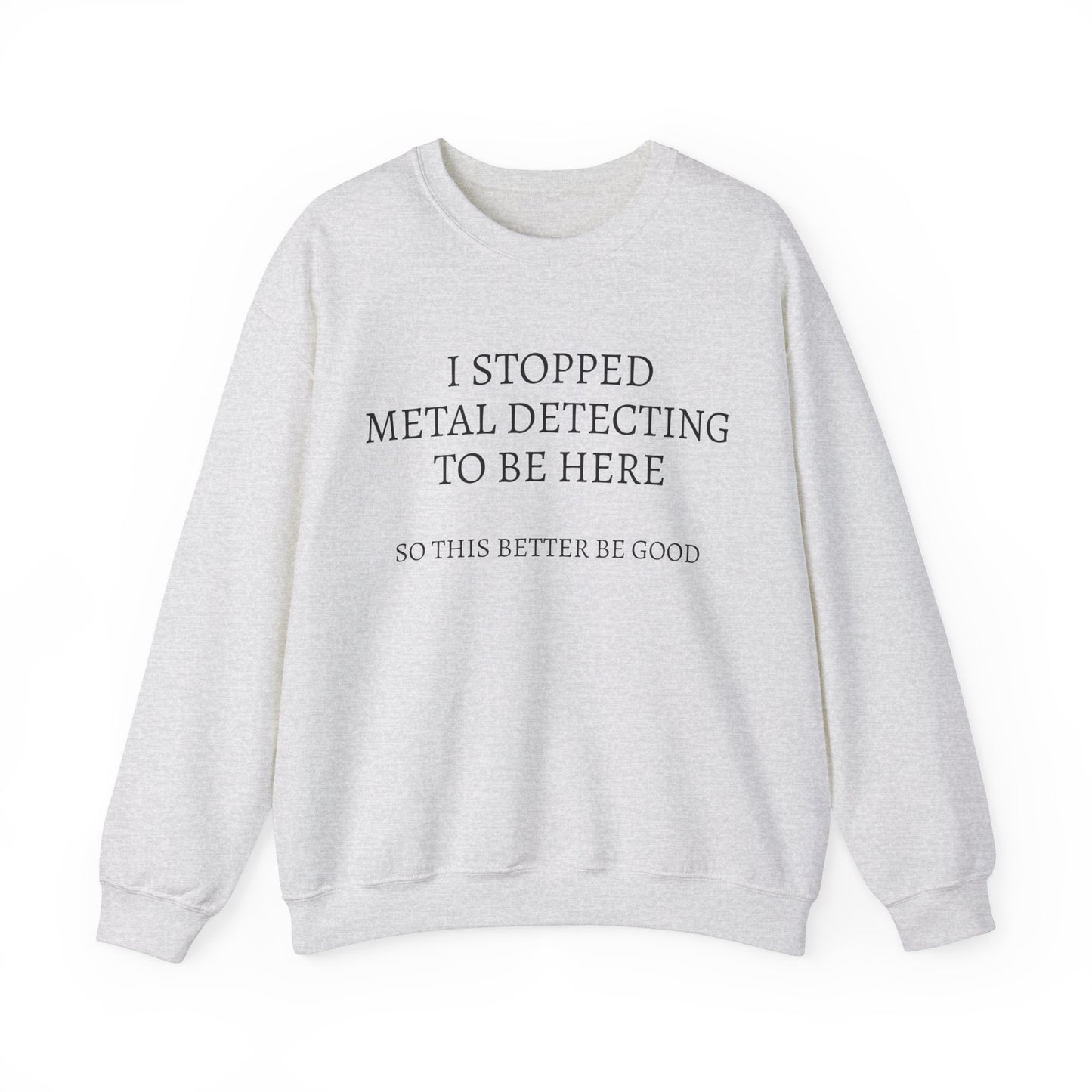 I STOPPED METAL DETECTING TO BE HERE, SO THIS BETTER BE GOOD Heavy Blend™ Sweatshirt