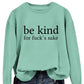 Be Kind, For F**k's Sake! Women's Sweatshirt