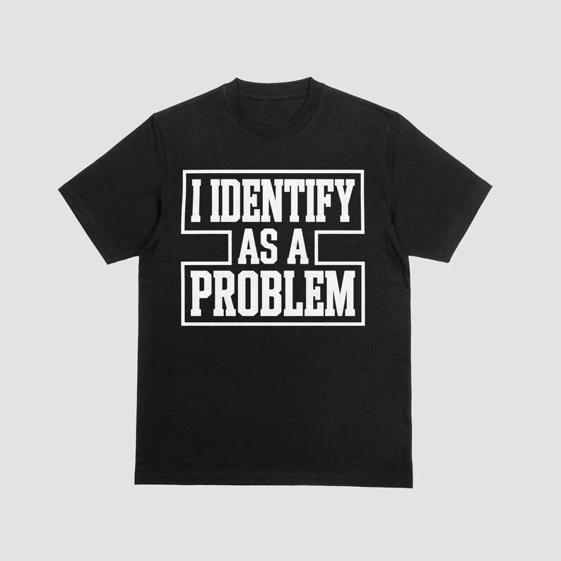 Funny 'I Identify As A Problem' T-Shirt, Sarcastic Unisex