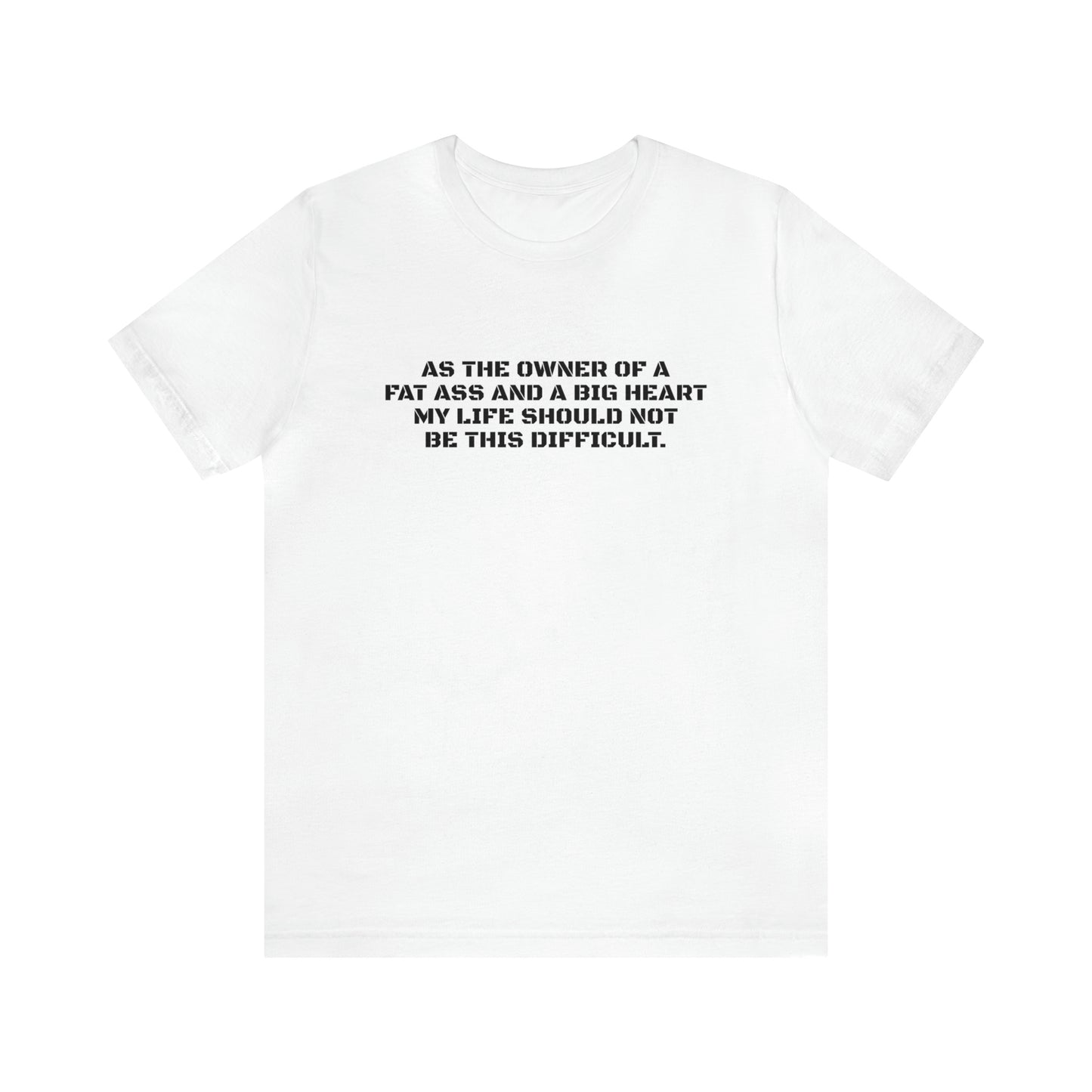 AS THE OWNER OF A FAT ASS AND A BIG HEART MY LIFE SHOULD NOT BE THIS DIFFICULT! T-Shirt