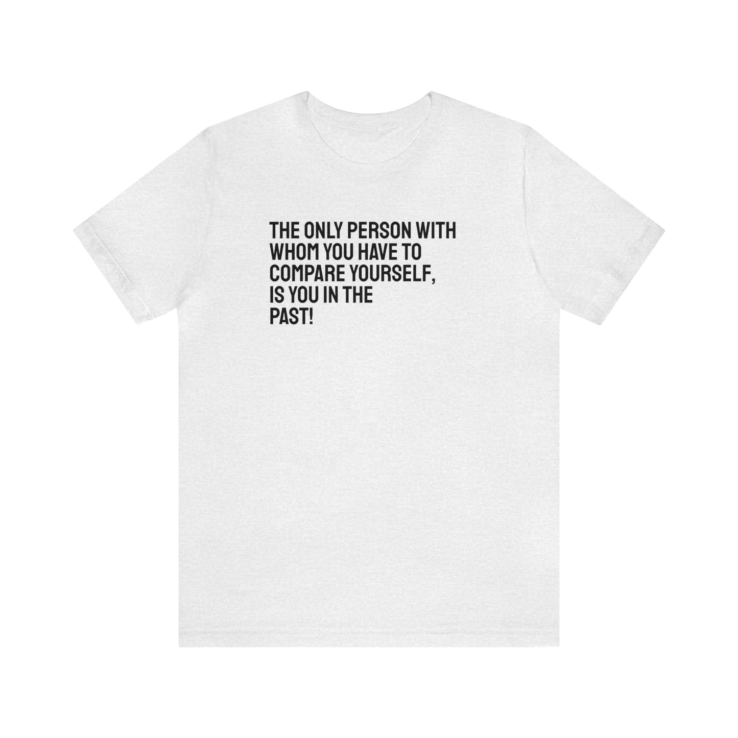 The Only Person With Whom You  Have to Compare Yourself, Is You  In The Past! T-Shirt