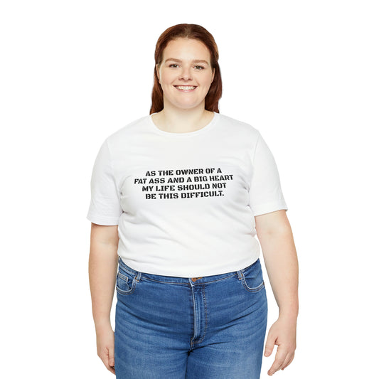 AS THE OWNER OF A FAT ASS AND A BIG HEART MY LIFE SHOULD NOT BE THIS DIFFICULT! Jersey Short Sleeve T-Shirt